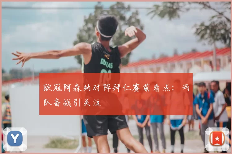 欧冠阿森纳对阵拜仁赛前看点：两队备战引关注