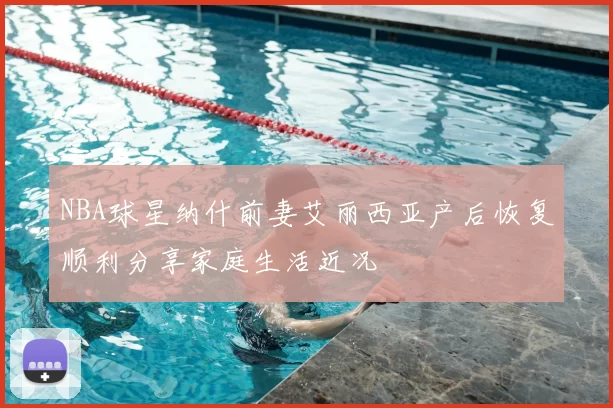 NBA球星纳什前妻艾丽西亚产后恢复顺利分享家庭生活近况
