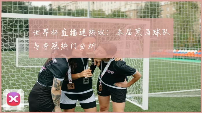 世界杯直播迷热议：本届黑马球队与夺冠热门分析