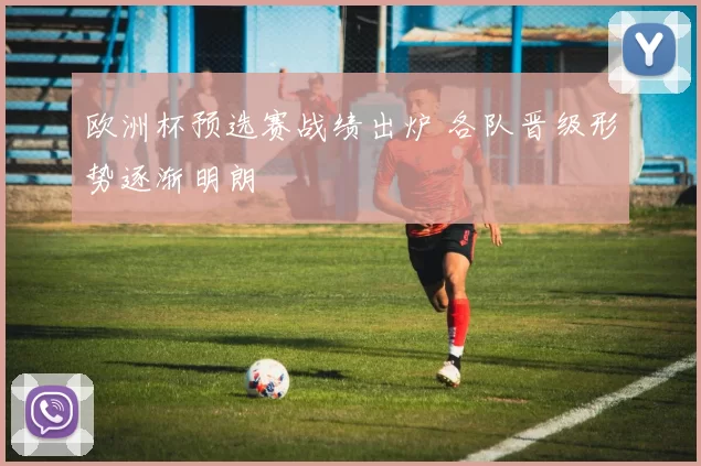 欧洲杯预选赛战绩出炉 各队晋级形势逐渐明朗