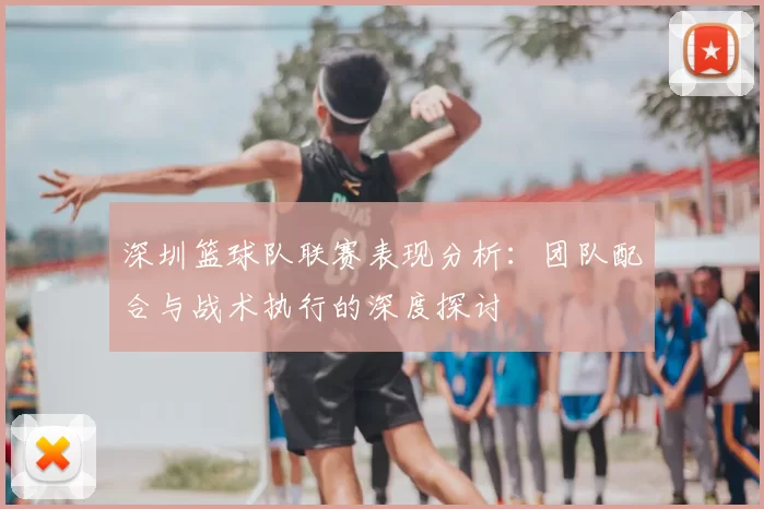 深圳篮球队联赛表现分析：团队配合与战术执行的深度探讨