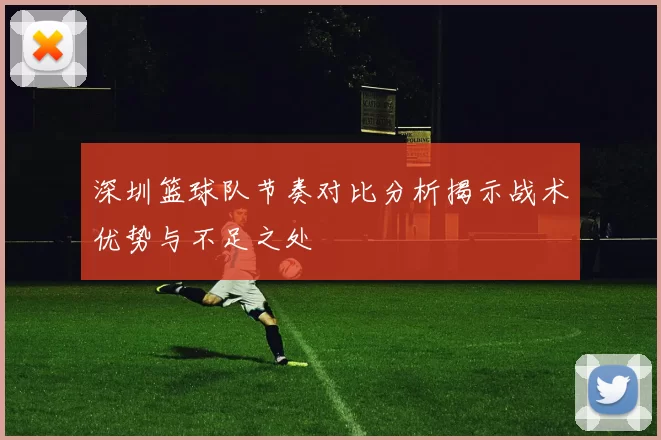 深圳篮球队节奏对比分析揭示战术优势与不足之处