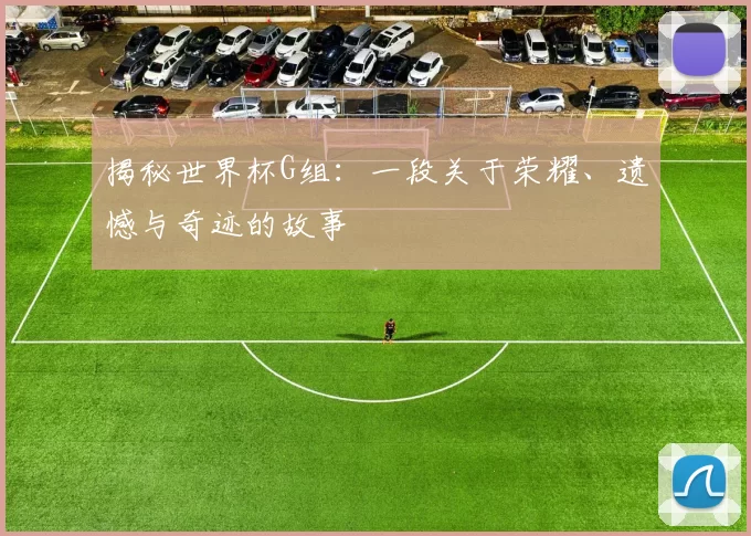 揭秘世界杯G组：一段关于荣耀、遗憾与奇迹的故事