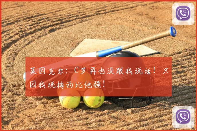 莱因克尔:C罗再也没跟我说话!只因我说梅西比他强!