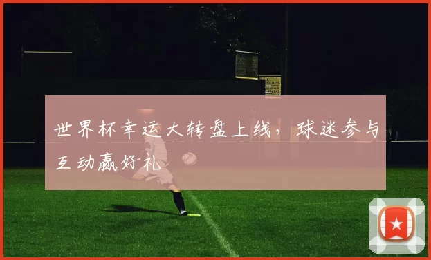 世界杯幸运大转盘上线，球迷参与互动赢好礼