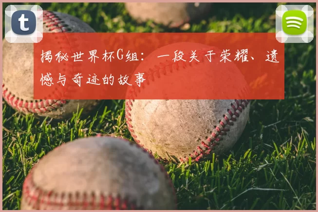 揭秘世界杯G组:一段关于荣耀、遗憾与奇迹的故事