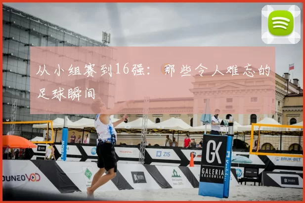 从小组赛到16强：那些令人难忘的足球瞬间