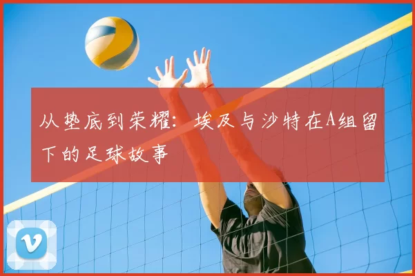 从垫底到荣耀：埃及与沙特在A组留下的足球故事