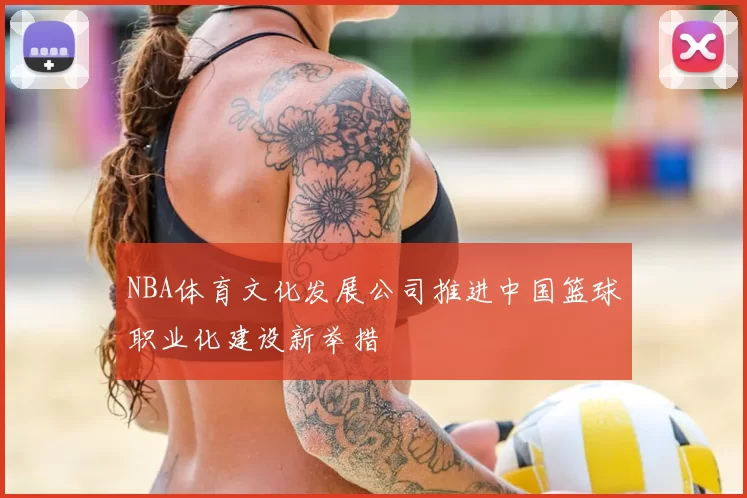 NBA体育文化发展公司推进中国篮球职业化建设新举措
