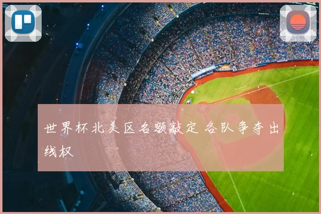 世界杯北美区名额敲定 各队争夺出线权