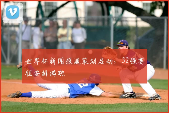 世界杯新闻报道策划启动,32强赛程安排揭晓