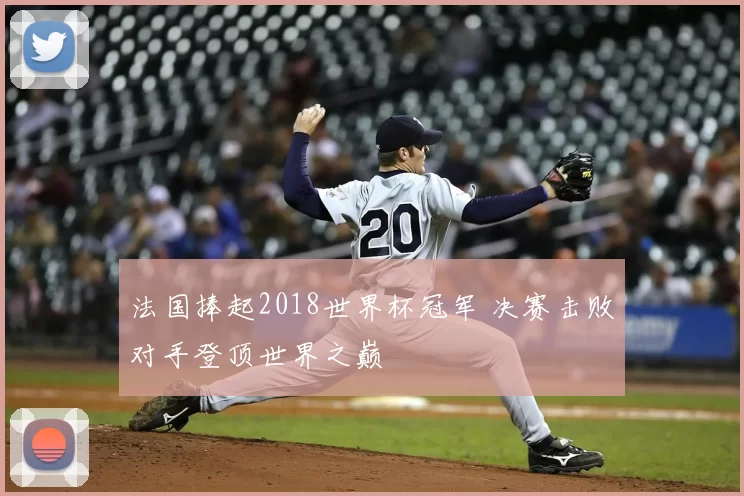 法国捧起2018世界杯冠军 决赛击败对手登顶世界之巅