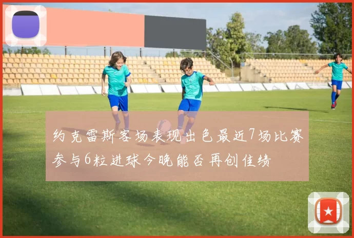 约克雷斯客场表现出色最近7场比赛参与6粒进球今晚能否再创佳绩
