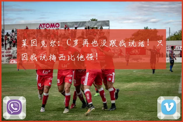 莱因克尔:C罗再也没跟我说话!只因我说梅西比他强!