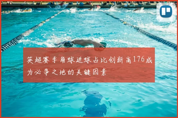 英超赛季角球进球占比创新高176成为必争之地的关键因素