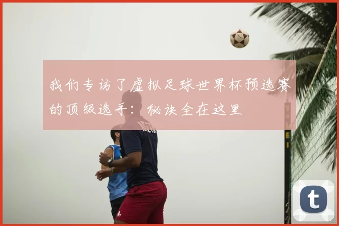 我们专访了虚拟足球世界杯预选赛的顶级选手:秘诀全在这里