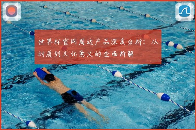 世界杯官网周边产品深度分析:从材质到文化意义的全面拆解