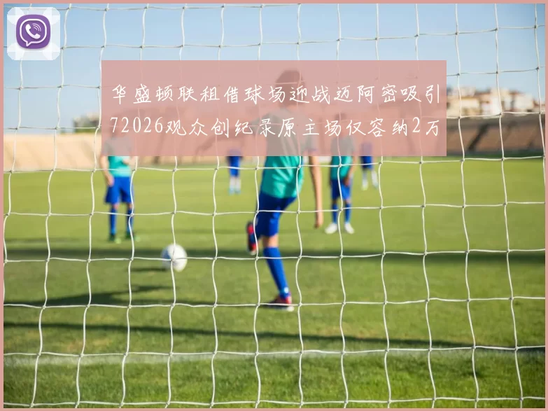 华盛顿联租借球场迎战迈阿密吸引72026观众创纪录原主场仅容纳2万人