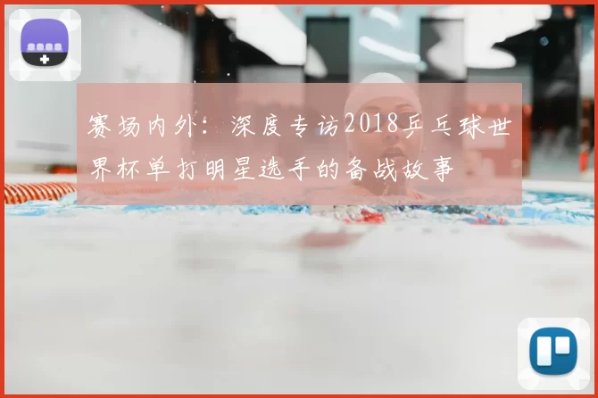 赛场内外:深度专访2018乒乓球世界杯单打明星选手的备战故事