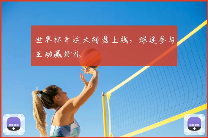 世界杯幸运大转盘上线,球迷参与互动赢好礼