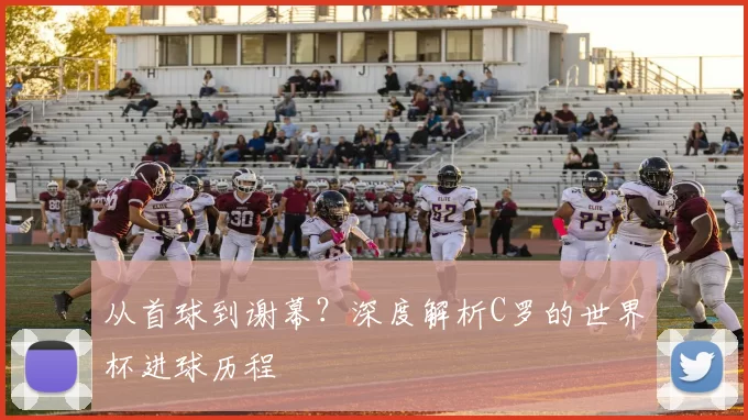 从首球到谢幕?深度解析C罗的世界杯进球历程