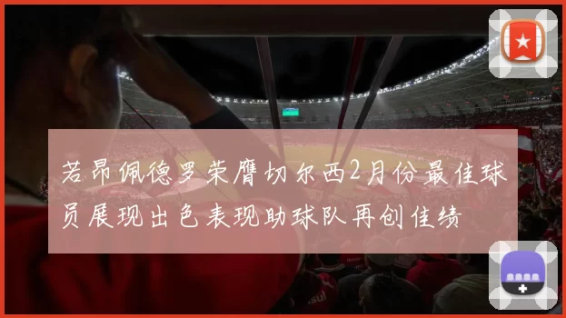 若昂佩德罗荣膺切尔西2月份最佳球员展现出色表现助球队再创佳绩
