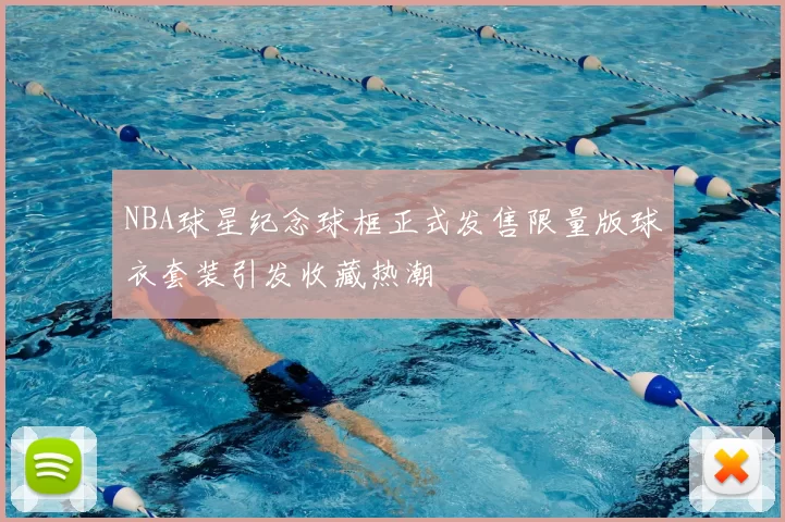 NBA球星纪念球框正式发售限量版球衣套装引发收藏热潮