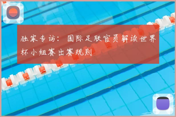 独家专访：国际足联官员解读世界杯小组赛出赛规则
