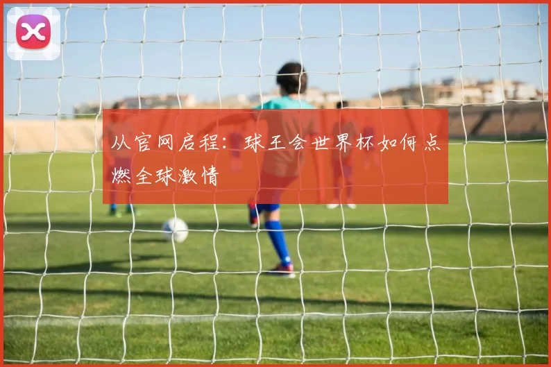 从官网启程:球王会世界杯如何点燃全球激情