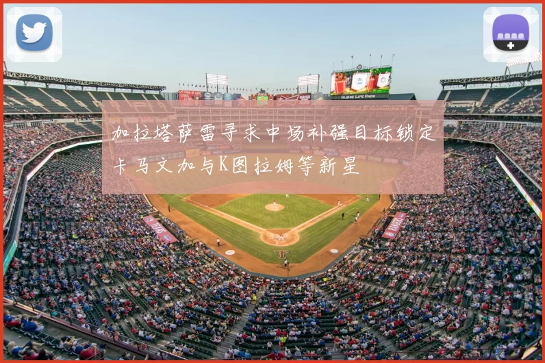 加拉塔萨雷寻求中场补强目标锁定卡马文加与K图拉姆等新星