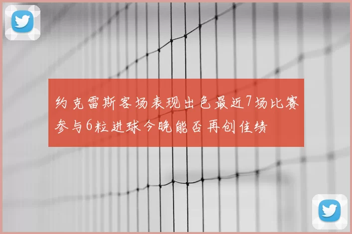 约克雷斯客场表现出色最近7场比赛参与6粒进球今晚能否再创佳绩