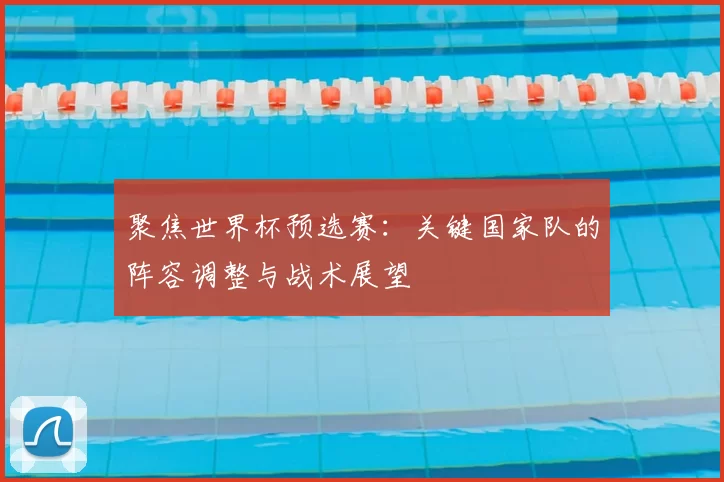 聚焦世界杯预选赛:关键国家队的阵容调整与战术展望