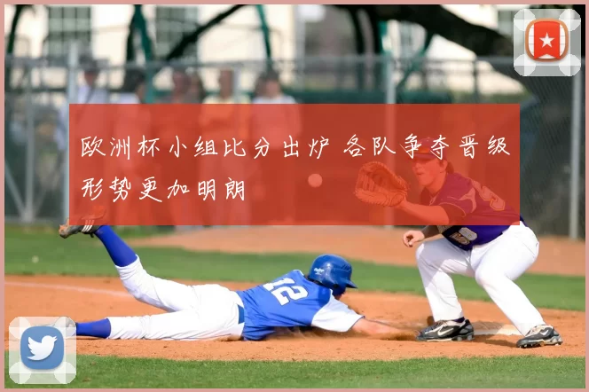 欧洲杯小组比分出炉 各队争夺晋级形势更加明朗