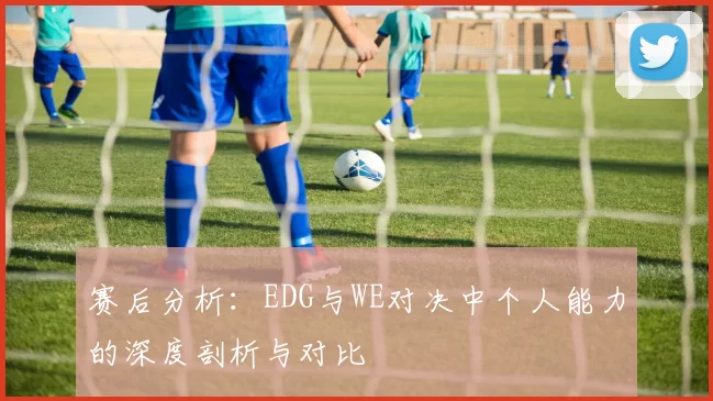 赛后分析：EDG与WE对决中个人能力的深度剖析与对比