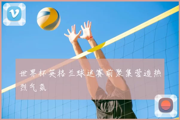 世界杯英格兰球迷赛前聚集营造热烈气氛