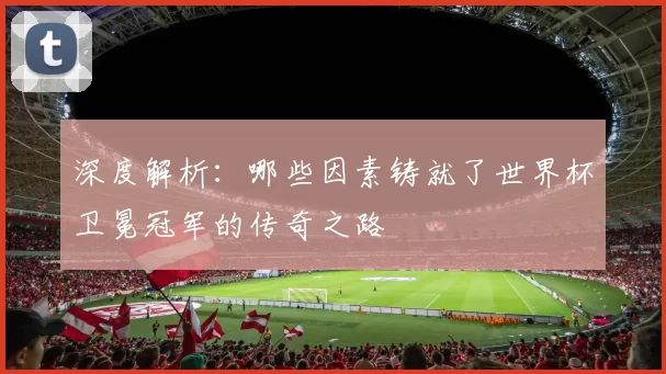 深度解析:哪些因素铸就了世界杯卫冕冠军的传奇之路