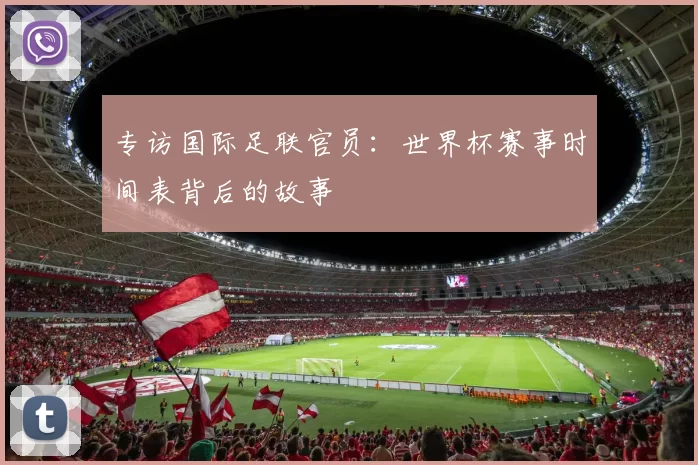 专访国际足联官员:世界杯赛事时间表背后的故事