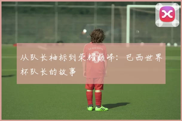 从队长袖标到荣耀巅峰：巴西世界杯队长的故事