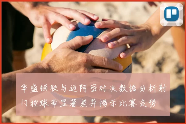 华盛顿联与迈阿密对决数据分析射门控球率显著差异揭示比赛走势