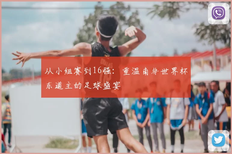 从小组赛到16强:重温南非世界杯东道主的足球盛宴