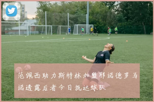 范佩西助力斯特林加盟耶诺德罗马诺透露后者今日抵达球队