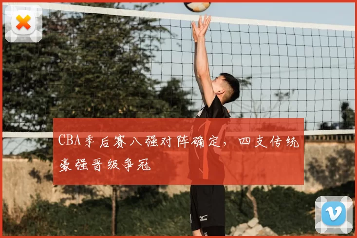 CBA季后赛八强对阵确定,四支传统豪强晋级争冠