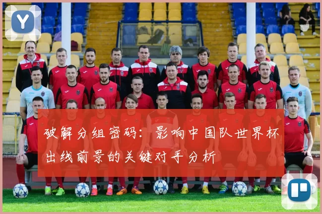 破解分组密码:影响中国队世界杯出线前景的关键对手分析