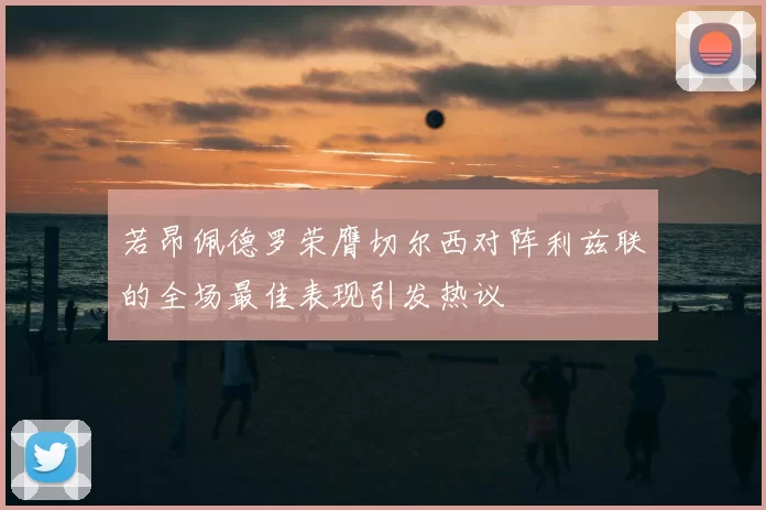 若昂佩德罗荣膺切尔西对阵利兹联的全场最佳表现引发热议