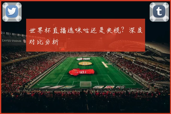 世界杯直播选咪咕还是央视?深度对比分析