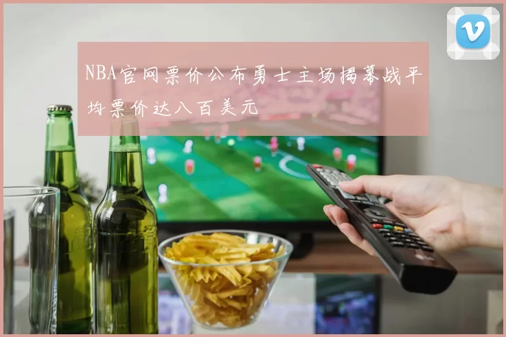 NBA官网票价公布勇士主场揭幕战平均票价达八百美元
