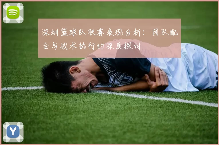 深圳篮球队联赛表现分析：团队配合与战术执行的深度探讨